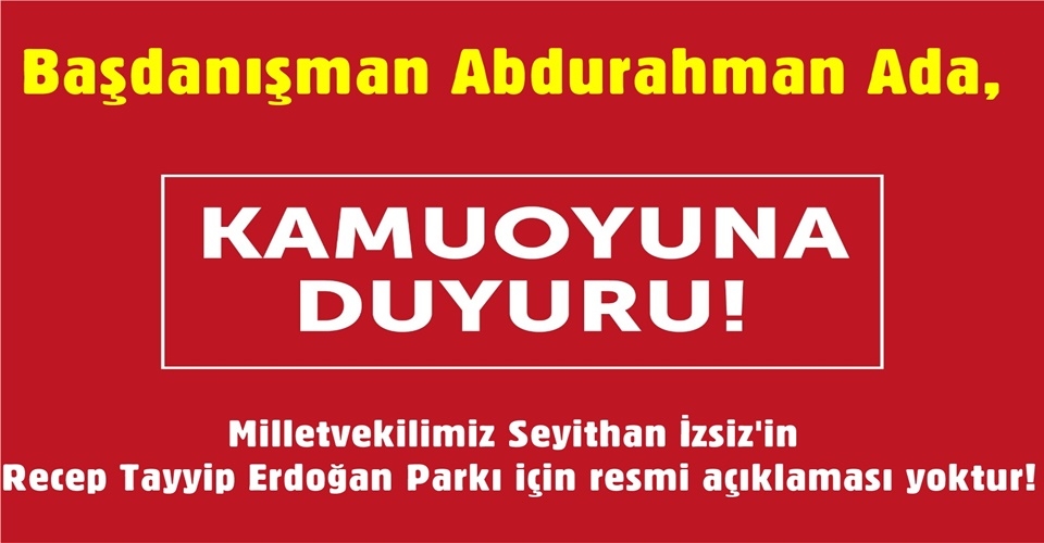 Başdanışman Abdurahman Ada, Milletvekilimiz İzsiz'in Recep Tayyip Erdoğan Parkı için resmi açıklaması yoktur!