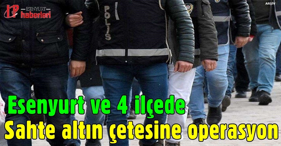 Esenyurt ve 4 ilçede Sahte altın çetesine operasyon