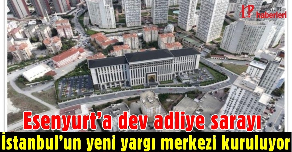 Esenyurt’a dev adliye sarayı: İstanbul’un yeni yargı merkezi kuruluyor