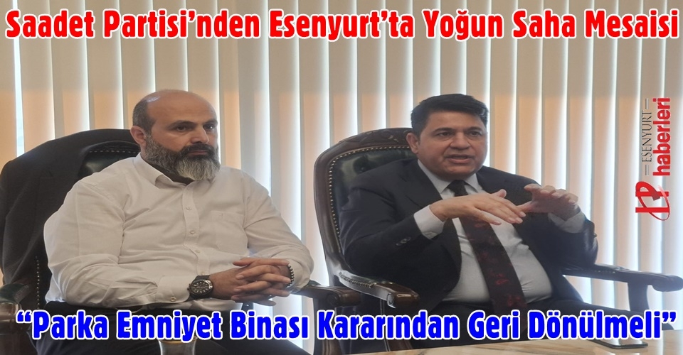 Saadet Partisi’nden Esenyurt’ta Yoğun Saha Mesaisi: “Parka Emniyet Binası Kararından Geri Dönülmeli”
