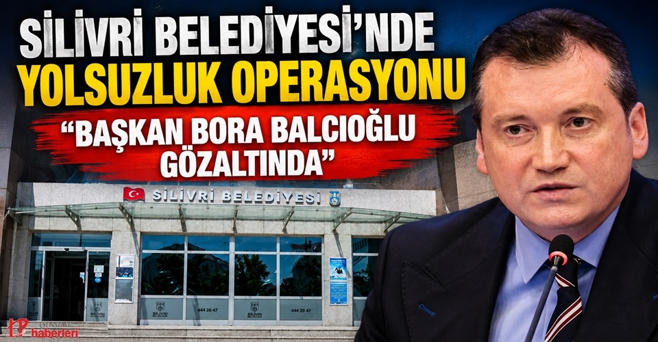 Silivri Belediyesi'ne Yolsuzluk Operasyonu: Başkan Bora Balcıoğlu Gözaltında