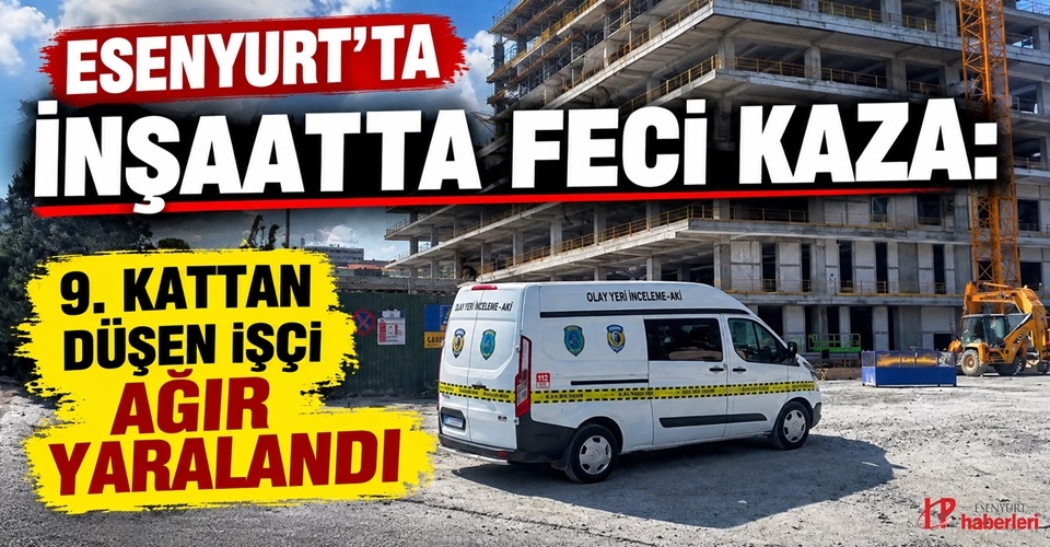 Esenyurt’ta inşaatta Feci kaza: 9. Kattan Düşen işçi ağır yaralandı!