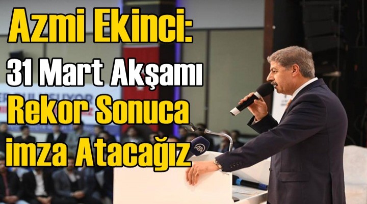 Azmi Ekinci: 31 Mart akşamı rekor sonuca imza atacağız