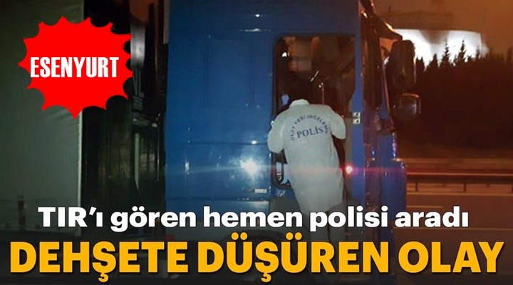 Esenyurt'ta panik! Tırı gören polisi aradı