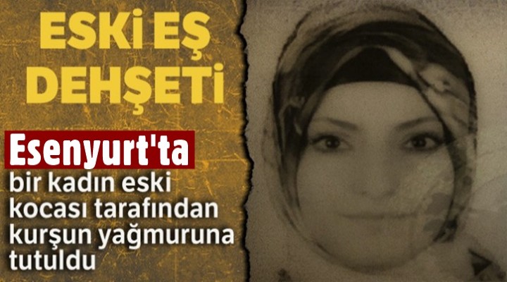 Esenyurt’ta eski eşinin saldırısına uğrayan kadın, ağır yaralandı