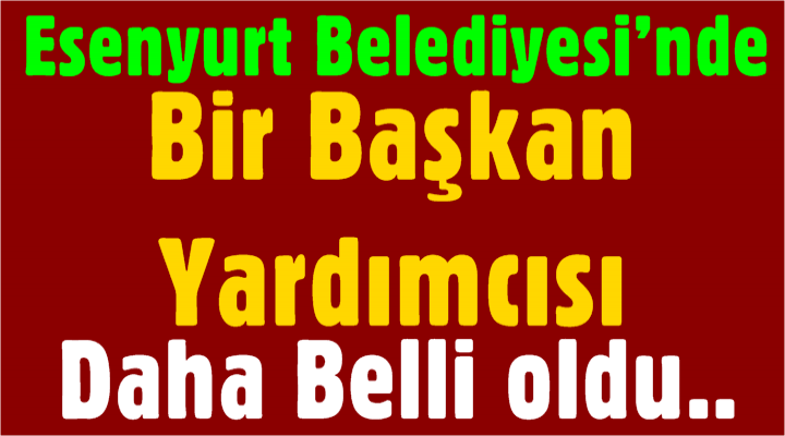 Esenyurt Belediyesi’ne Bir Başkan Yardımcısı Daha Atandı