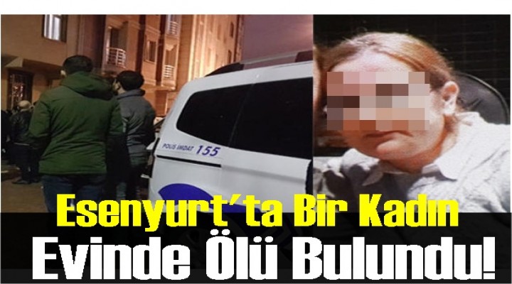 Esenyurt'ta bir kadın evinde ölü bulundu