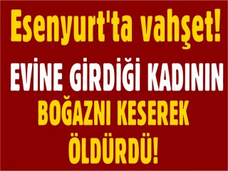 Esenyurt'ta vahşet! Hırsız evine girdiği kadını öldürdü