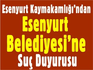 Esenyurt Kaymakamlığı’ndan Esenyurt Belediyesi’ne Suç Duyurusu