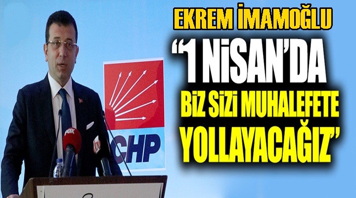 Ekrem İmamoğlu: 1 Nisan'da biz sizi muhalefete yollayacağız