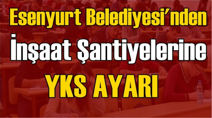 Esenyurt Belediyesi'nden İnşaat Şantiyelerine YKS Ayarı