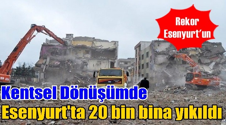 Kentsel Dönüşümde Esenyurt'ta 20 bin bina yıkıldı