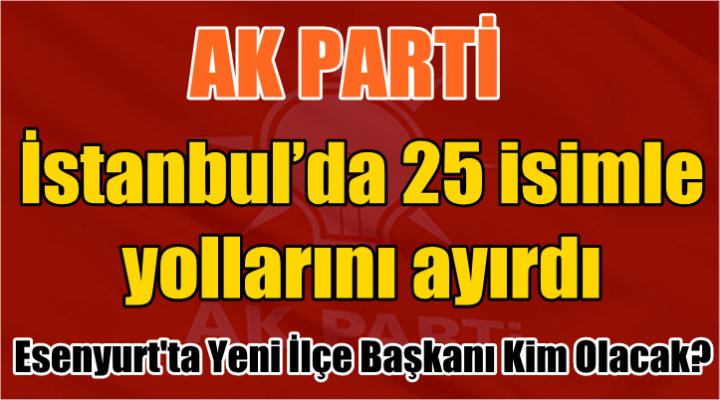 AK PARTİ İstanbul’da 25 isimle yollarını ayırdı