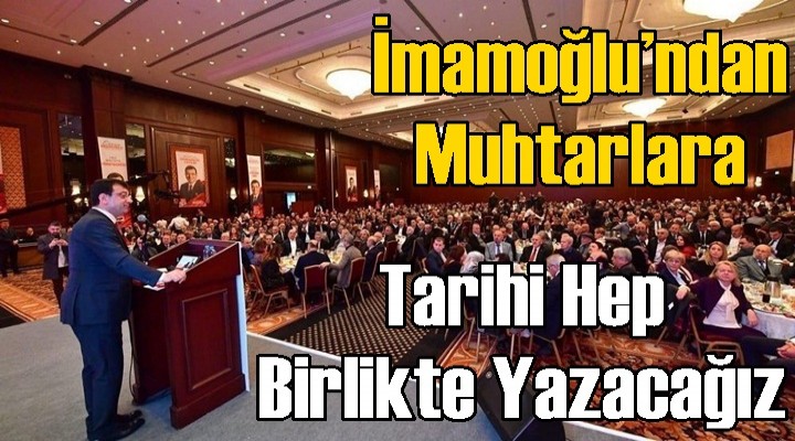İmamoğlu’ndan muhtarlara: Tarihi hep birlikte yazacağız