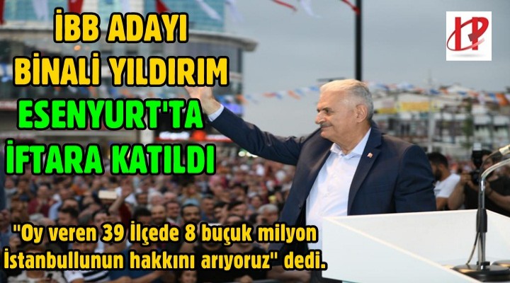 Binali Yıldırım, Esenyurt’ta vatandaşlarla iftar yaptı