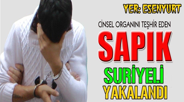 Esenyurt’ta 2 kızı taciz eden Suriyeli sapık yakalandı