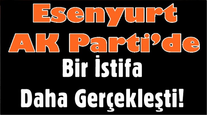 Esenyurt AK Parti’de İstifa!