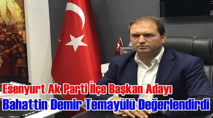 Esenyurt Ak Parti İlçe Başkan Adayı Bahattin Demir Temayülü Değerlendirdi