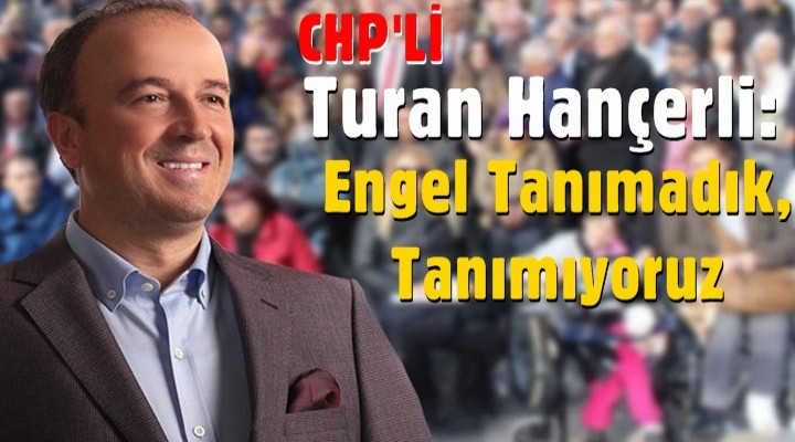 Turan Hançerli: Engel Tanımadık, Tanımıyoruz