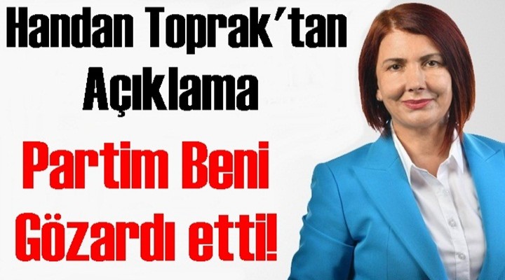 Handan Toprak: Partim Beni Gözardı etti!