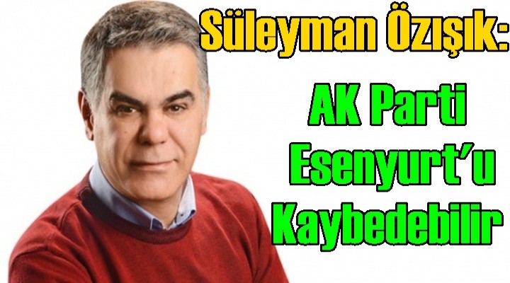 Süleyman Özışık: AK Parti Esenyurt'u Kaybedebilir