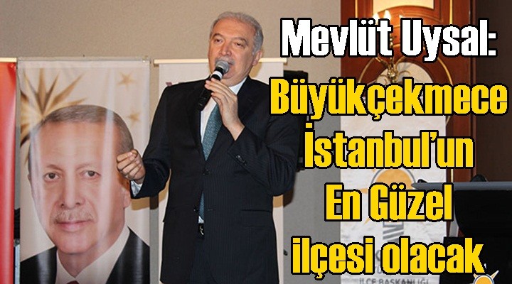 Mevlüt Uysal: Büyükçekmece İstanbul’un en güzel ilçesi olacak