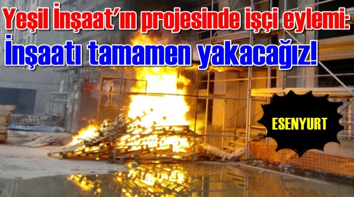 Yeşil İnşaat'ın projesinde işçi eylemi: İnşaatı tamamen yakacağız!