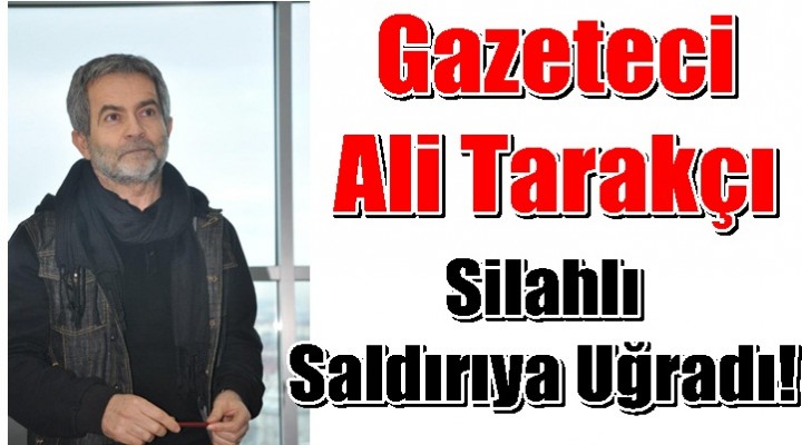Gazeteci Ali Tarakçı’ya Silahlı saldırı!