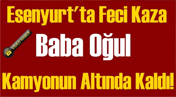 Esenyurt'ta feci kaza! Baba Oğul Kamyon Altında Kaldılar..