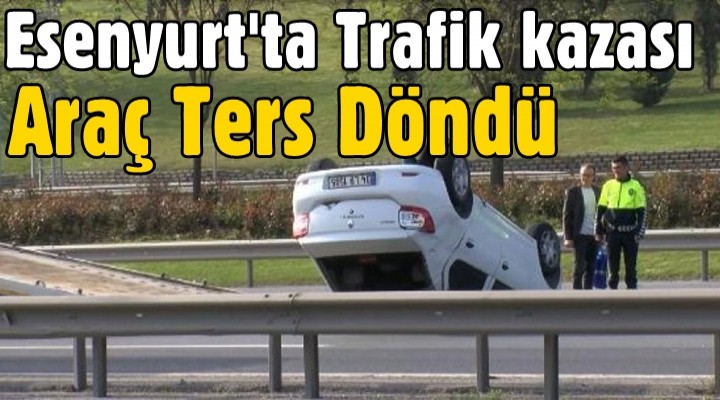 Esenyurt'ta Trafik kazası! Araç Ters döndü