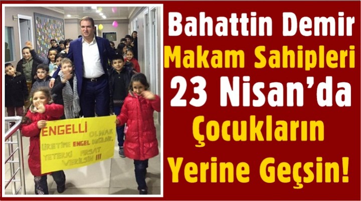 Demir, Makam Sahipleri 23 Nisan’da çocukların yerine geçsin!