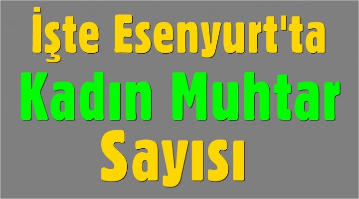 İşte Esenyurt'ta Kadın Muhtar Sayısı