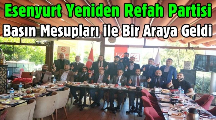 Esenyurt Yeniden Refah Partisi basın mensupları ile bir araya geldi