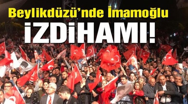 Beylikdüzü’nde İmamoğlu izdihamı!
