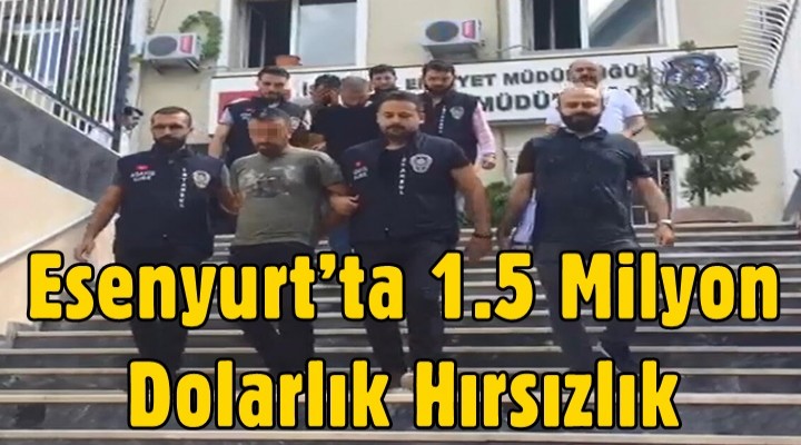 Esenyurt’ta 1.5 Milyon Dolarlık Hırsızlık