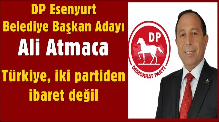 DP Esenyurt Belediye Başkan Adayı Ali Atmaca: Türkiye, iki partiden ibaret değil
