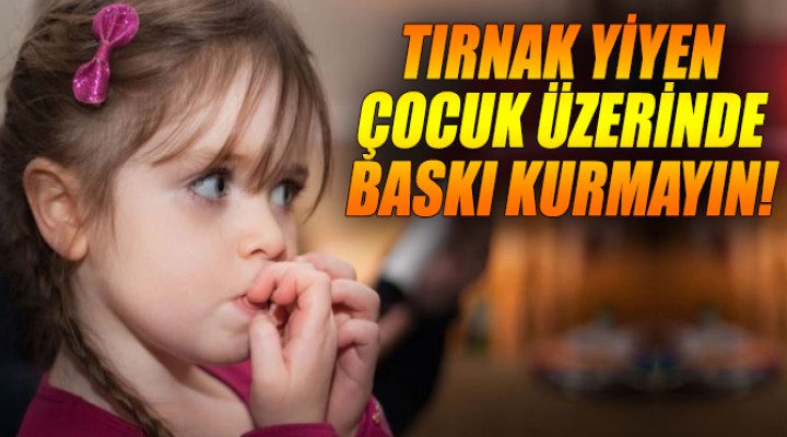 Tırnak yiyen çocuk üzerinde baskı kurmayın!