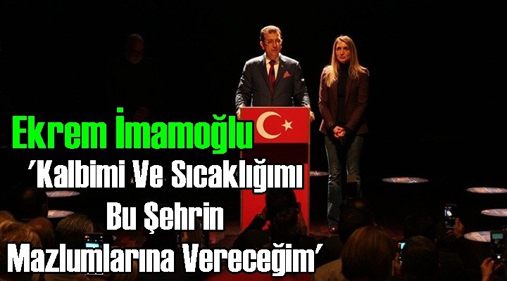 İmamoğlu, 'Kalbimi Ve Sıcaklığımı Bu Şehrin Mazlumlarına Vereceğim'