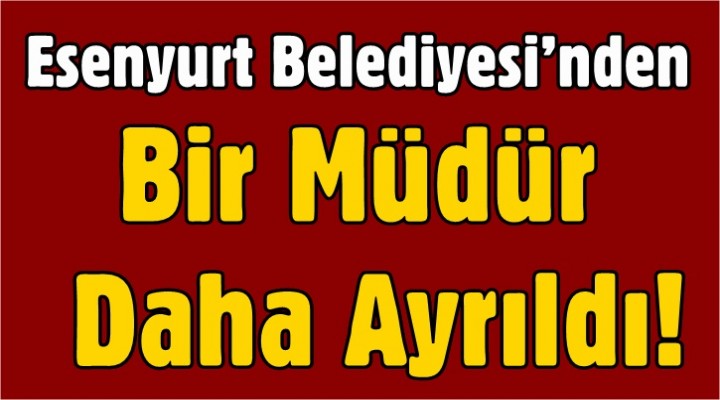 Esenyurt Belediyesi’nden Bir Müdür Daha Ayrıldı