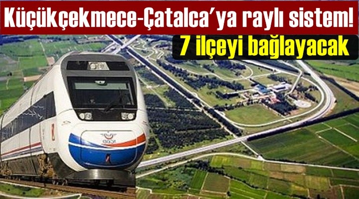 Küçükçekmece-Çatalca'ya raylı sistem! 7 ilçeyi bağlayacak