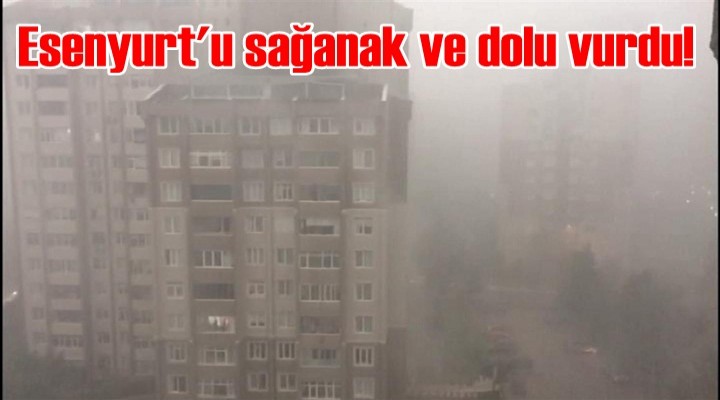 Esenyurt'u sağanak ve dolu vurdu!