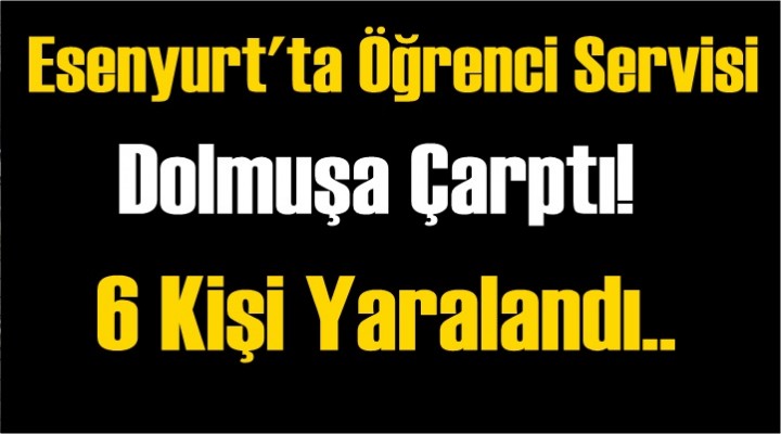 Esenyurt'ta öğrenci servisi dolmuşa çarptı