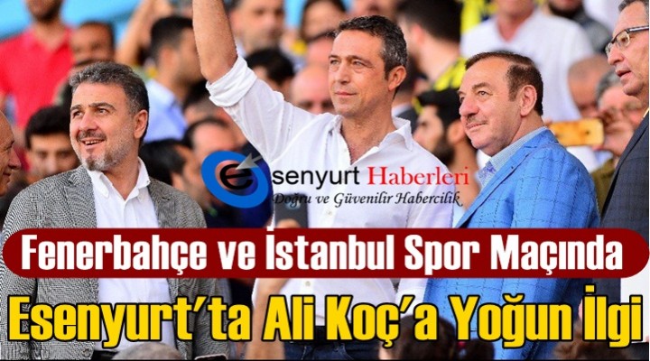 Esenyurt'ta Ali Koç'a Yoğun İlgi