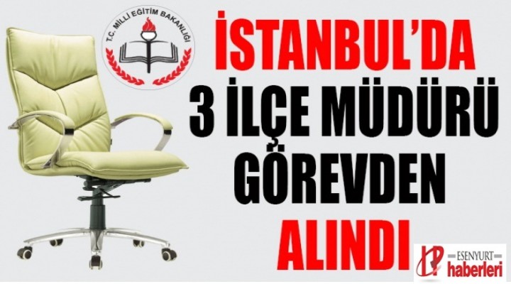 İstanbul'da 3 İlçe Milli Eğitim Müdürü görevden alındı