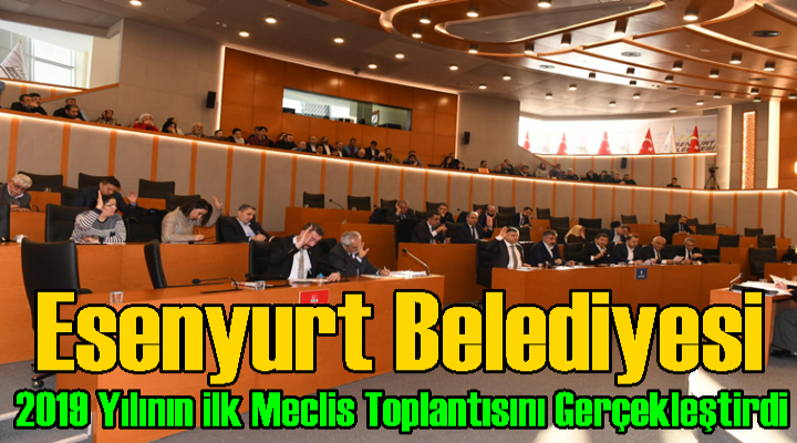 Esenyurt Belediyesi 2019 yılının ilk meclis toplantısı gerçekleştirildi