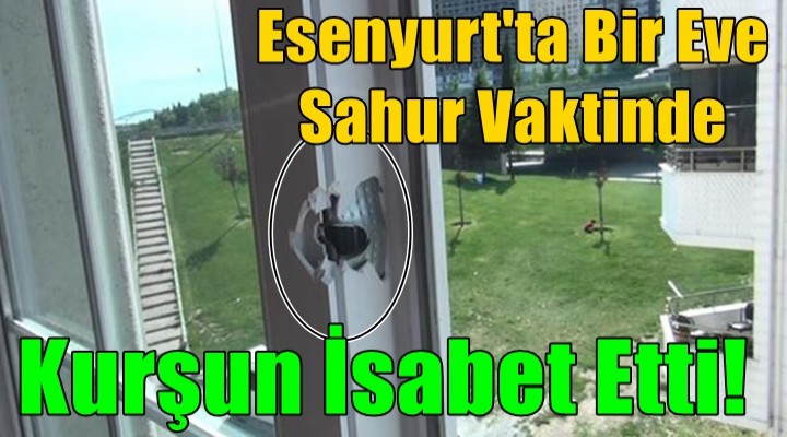 Esenyurt'ta bir eve sahur vaktinde kurşun isabet etti