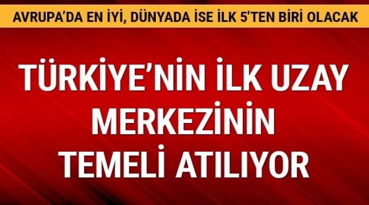 Türkiye’nin ilk uzay merkezinin temeli atılıyor