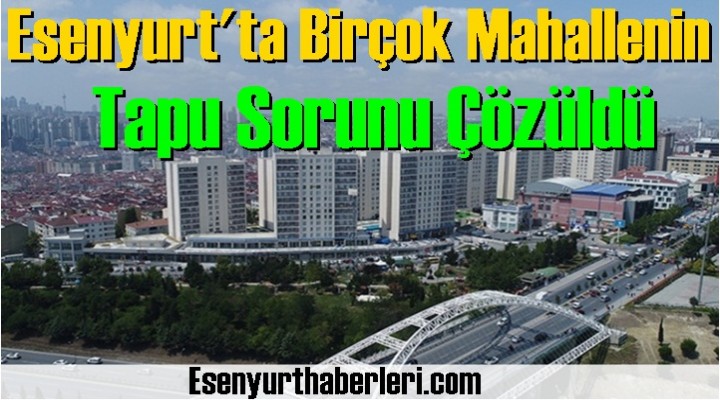 Esenyurt'ta Birçok Mahallenin Tapu Sorunu Çözüldü