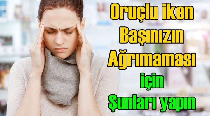 Oruçlu iken Başınızın Ağrımaması için şunları yapın