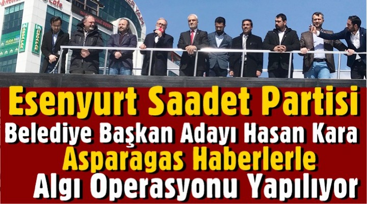 Saadet Partisi Esenyurt Adayı Kara: Asparagas haberlerle algı operasyonu yapılıyor